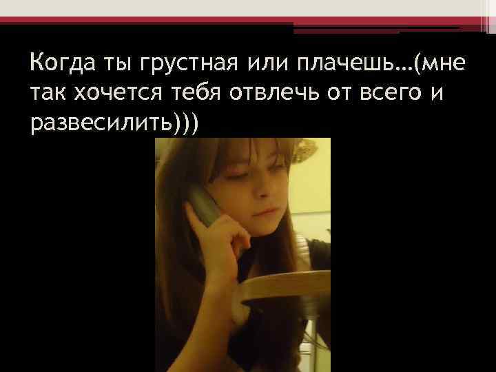 Когда ты грустная или плачешь…(мне так хочется тебя отвлечь от всего и развесилить))) 