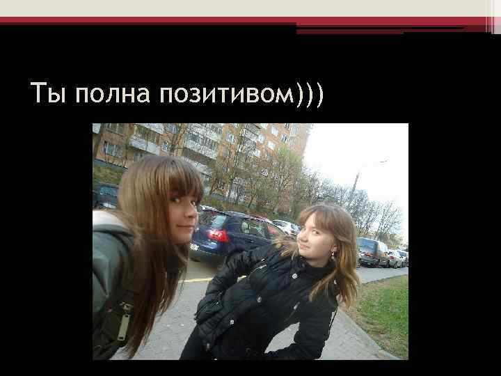Ты полна позитивом))) 