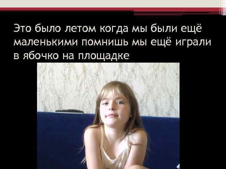 Это было летом когда мы были ещё маленькими помнишь мы ещё играли в ябочко