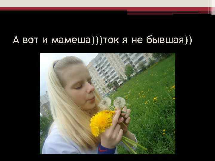 А вот и мамеша)))ток я не бывшая)) 