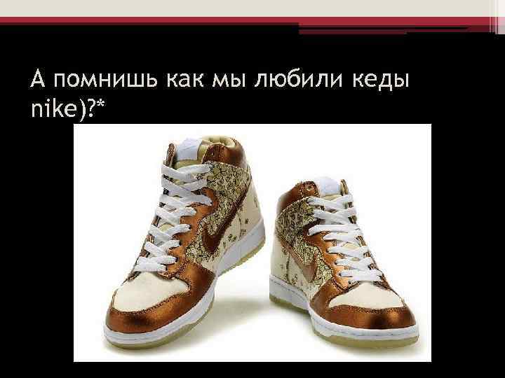 А помнишь как мы любили кеды nike)? * 