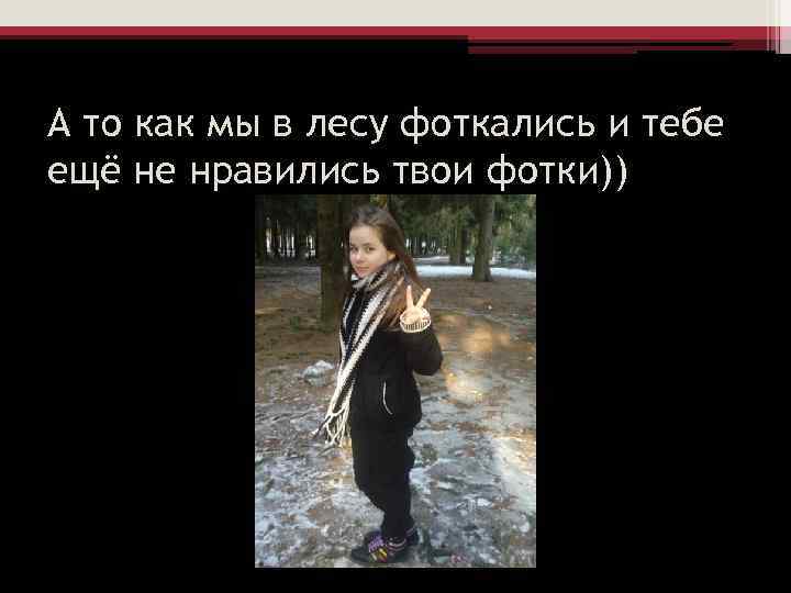 А то как мы в лесу фоткались и тебе ещё не нравились твои фотки))