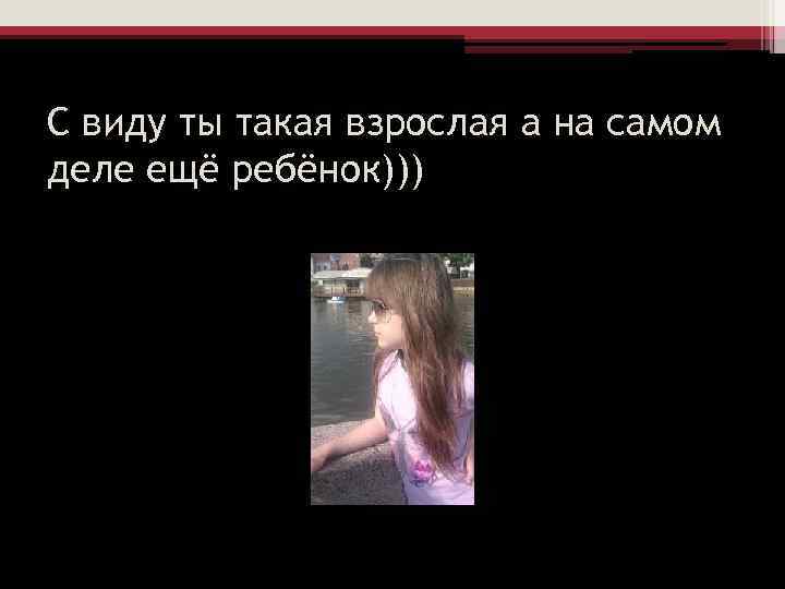 С виду ты такая взрослая а на самом деле ещё ребёнок))) 