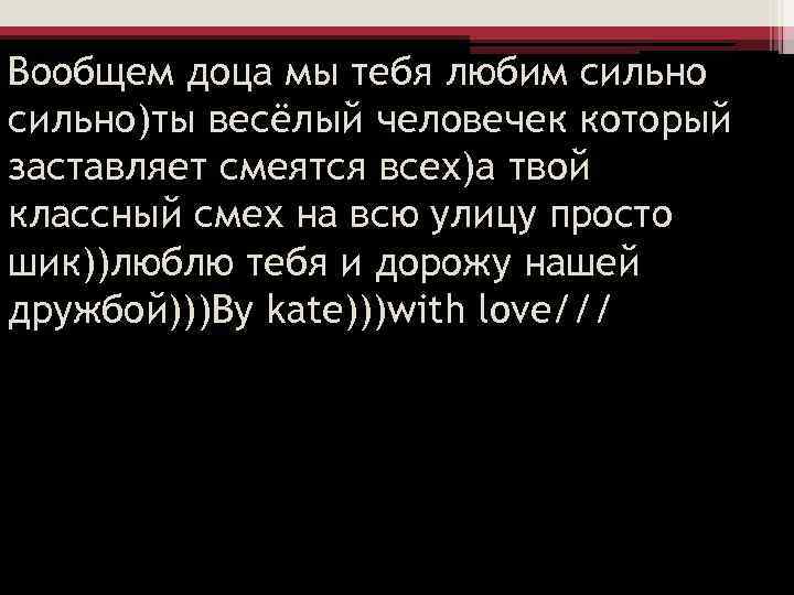 Вообщем доца мы тебя любим сильно)ты весёлый человечек который заставляет смеятся всех)а твой классный