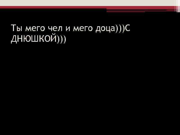 Ты мего чел и мего доца)))С ДНЮШКОЙ))) 