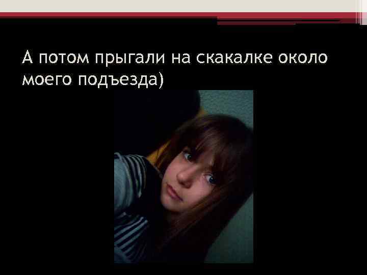 А потом прыгали на скакалке около моего подъезда) 