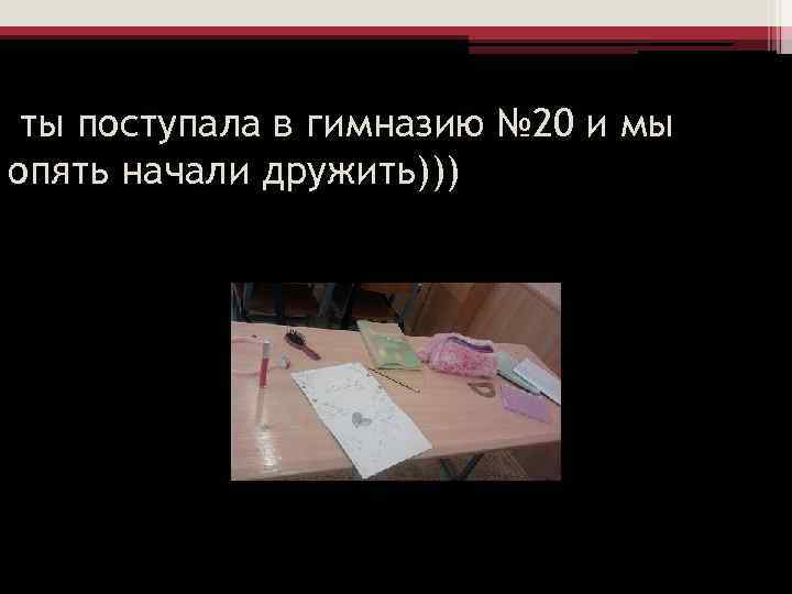 ты поступала в гимназию № 20 и мы опять начали дружить))) 