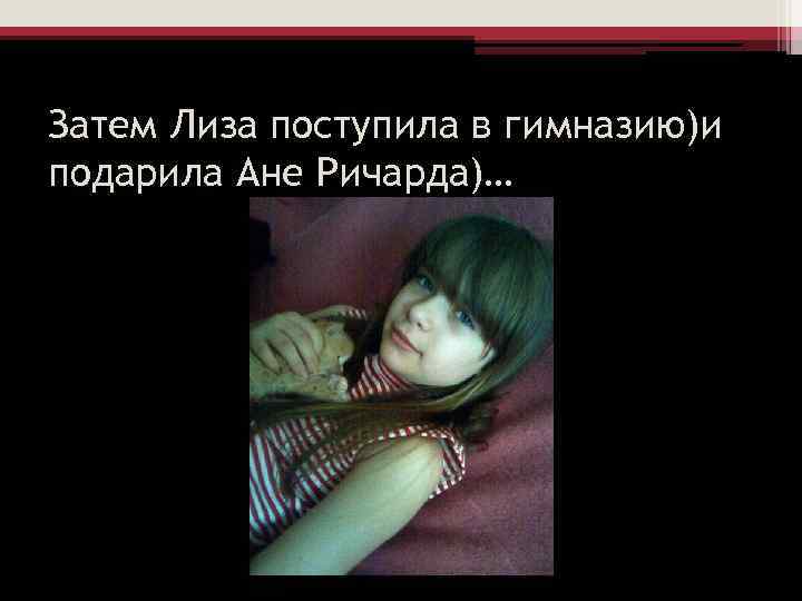 Затем Лиза поступила в гимназию)и подарила Ане Ричарда)… 