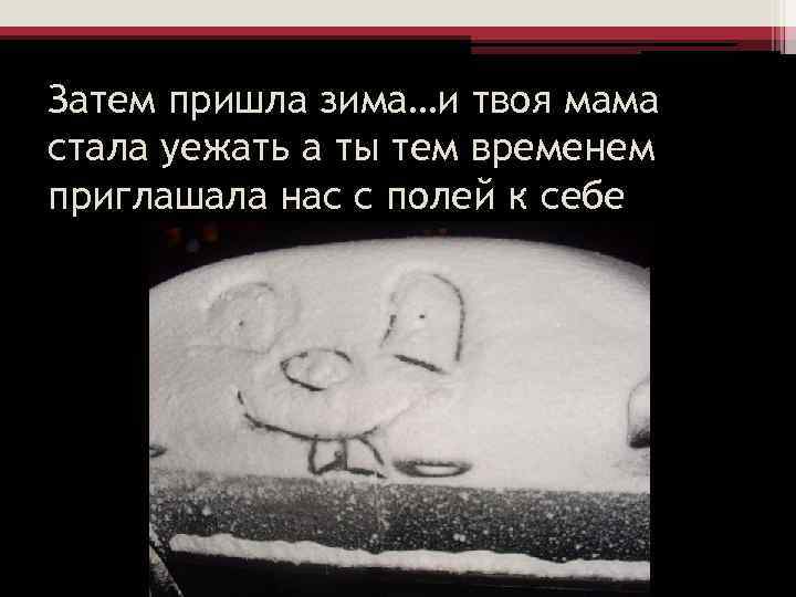 Затем пришла зима…и твоя мама стала уежать а ты тем временем приглашала нас с