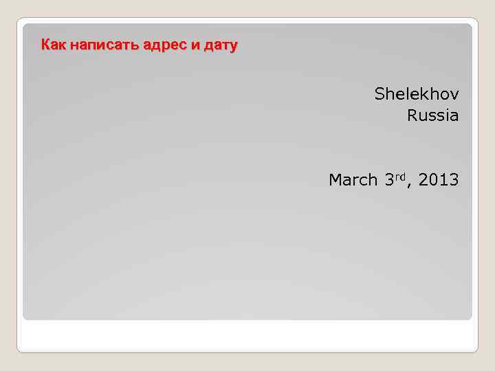 Как написать адрес и дату Shelekhov Russia March 3 rd, 2013 