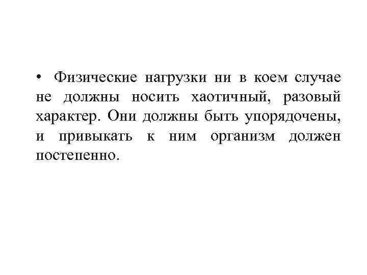  • Физические нагрузки ни в коем случае не должны носить хаотичный, разовый характер.