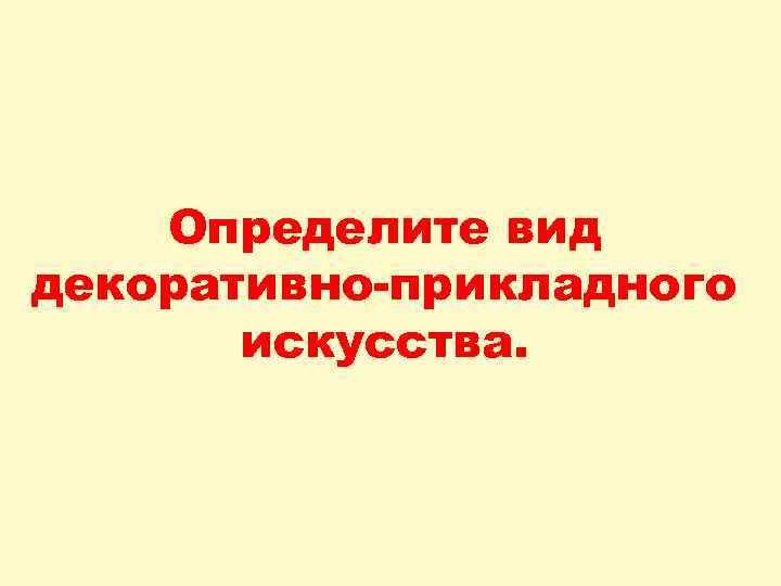 Определите вид декоративно-прикладного искусства. 