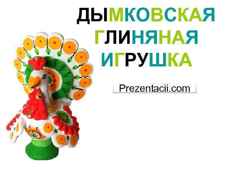 ДЫМКОВСКАЯ ГЛИНЯНАЯ ИГРУШКА Prezentacii. com 