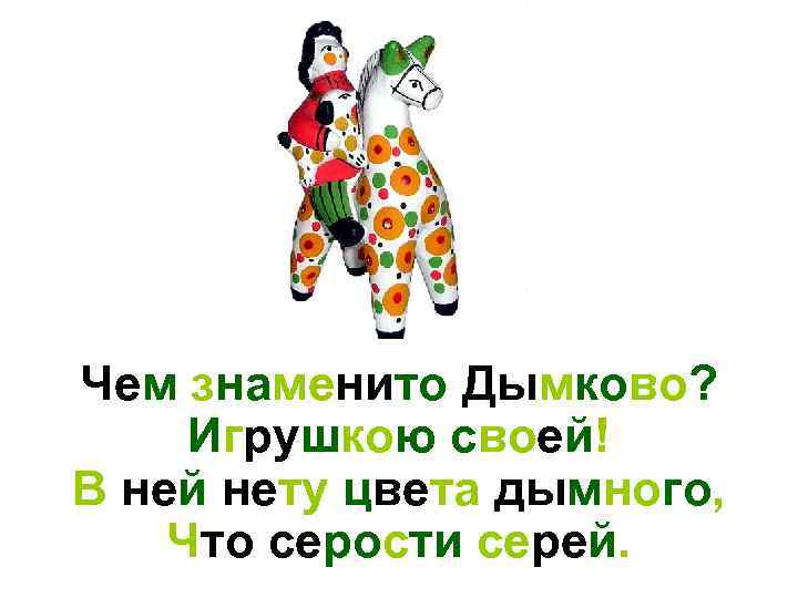 Чем знаменито Дымково? Игрушкою своей! В ней нету цвета дымного, Что серости серей. 