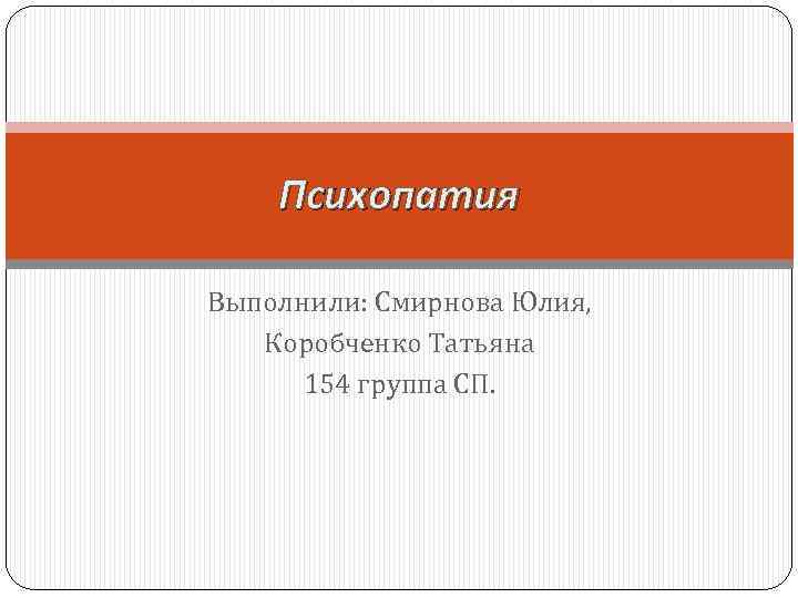 Психопатия Выполнили: Смирнова Юлия, Коробченко Татьяна 154 группа СП. 