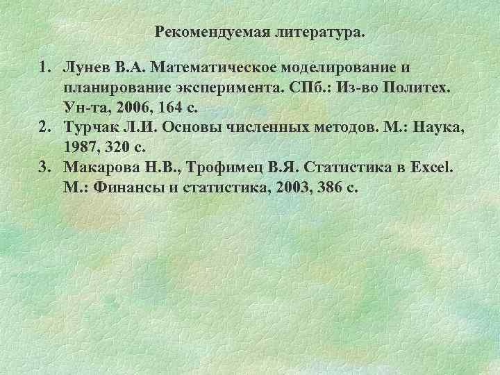Рекомендуемая литература. 1. Лунев В. А. Математическое моделирование и планирование эксперимента. СПб. : Из-во