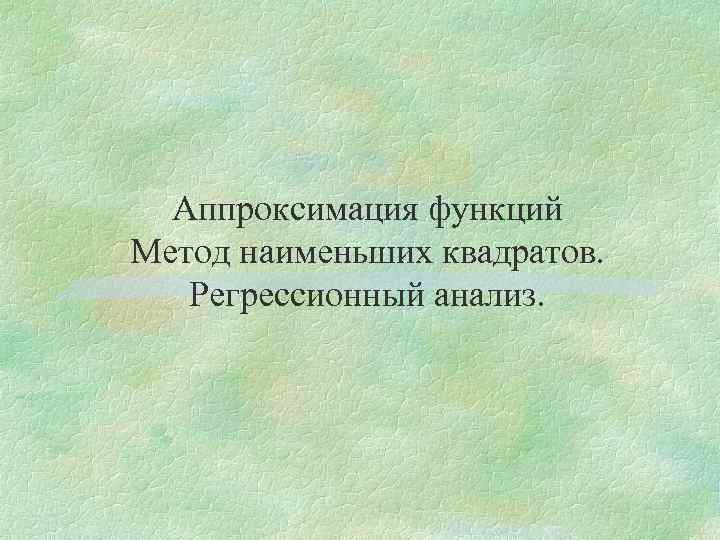 Аппроксимация функций Метод наименьших квадратов. Регрессионный анализ. 