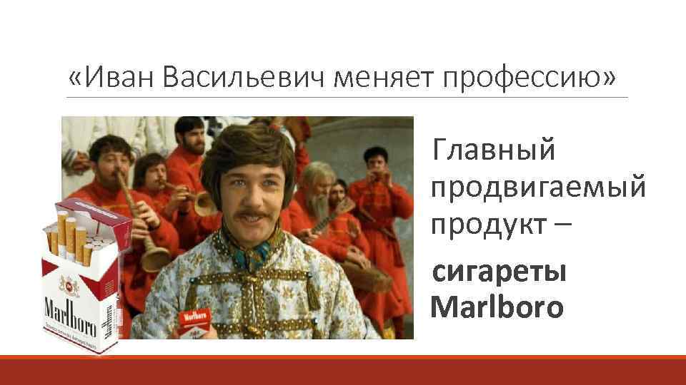  «Иван Васильевич меняет профессию» Главный продвигаемый продукт – сигареты Marlboro 