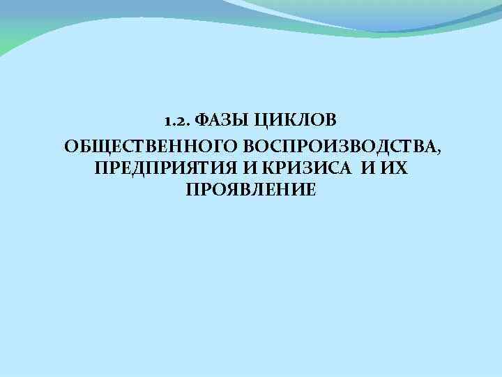 1. 2. ФАЗЫ ЦИКЛОВ ОБЩЕСТВЕННОГО ВОСПРОИЗВОДСТВА, ПРЕДПРИЯТИЯ И КРИЗИСА И ИХ ПРОЯВЛЕНИЕ 