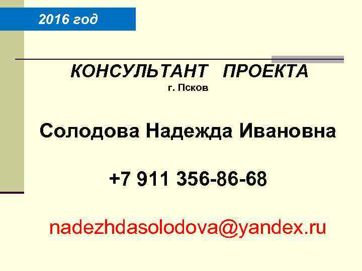 2016 год КОНСУЛЬТАНТ ПРОЕКТА г. Псков Солодова Надежда Ивановна +7 911 356 -86 -68