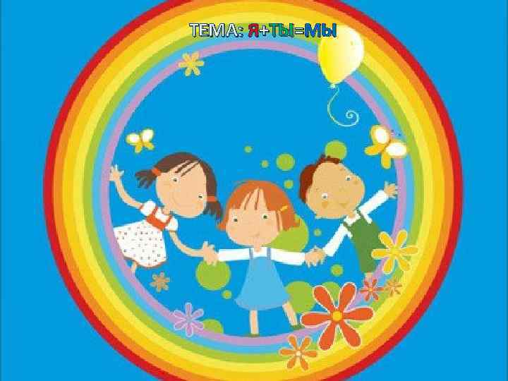 ТЕМА: Я+ТЫ=МЫ 