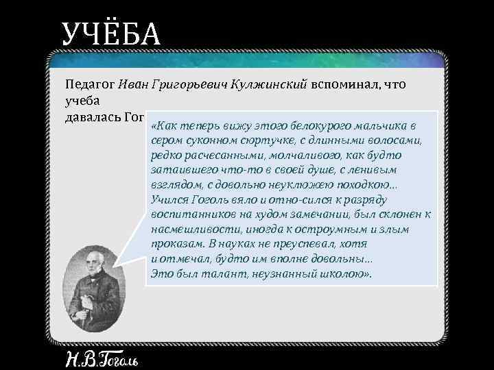 УЧЁБА Педагог Иван Григорьевич Кулжинский вспоминал, что учеба давалась Гоголю нелегко: «Как теперь вижу