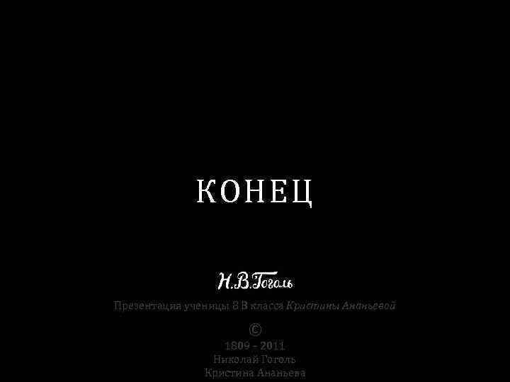 КОНЕЦ Презентация ученицы 8 В класса Кристины Ананьевой © 1809 – 2011 Николай Гоголь