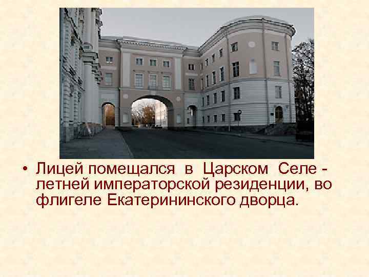  • Лицей помещался в Царском Селе - летней императорской резиденции, во флигеле Екатерининского