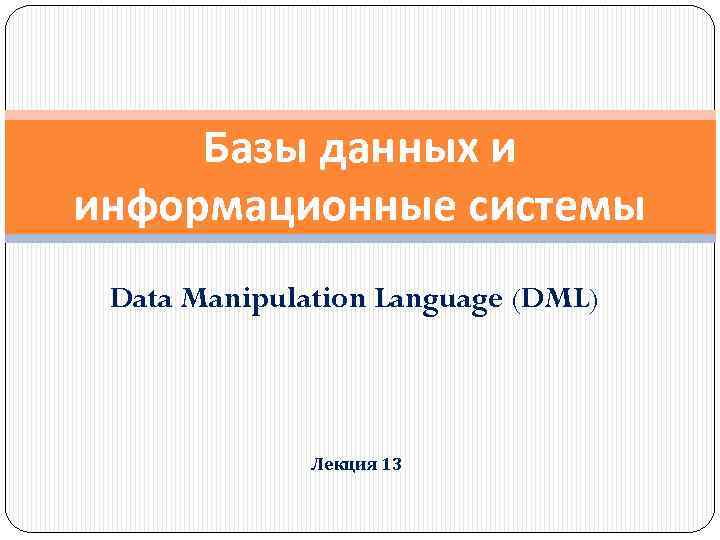 Базы данных и информационные системы Data Manipulation Language (DML) Лекция 13 