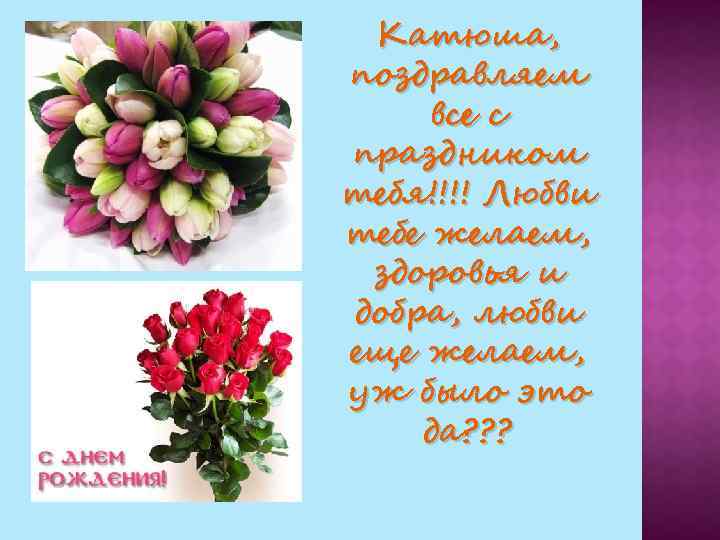 Катюша, поздравляем все с праздником тебя!!!! Любви тебе желаем, здоровья и добра, любви еще