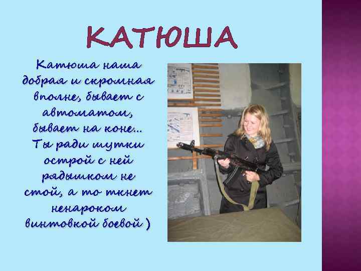 КАТЮША Катюша наша добрая и скромная вполне, бывает с автоматом, бывает на коне… Ты