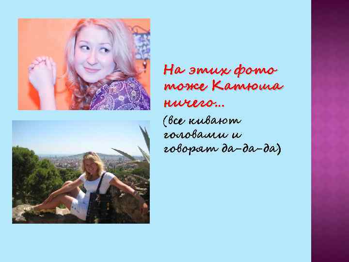 На этих фото тоже Катюша ничего… (все кивают головами и говорят да-да-да) 