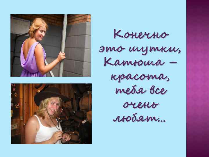 Конечно это шутки, Катюша – красота, тебя все очень любят… 