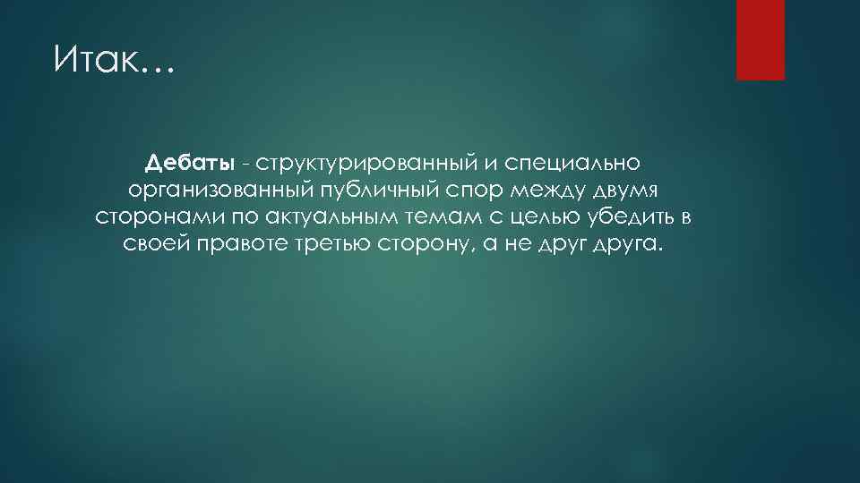 Итак… Дебаты - структурированный и специально организованный публичный спор между двумя сторонами по актуальным