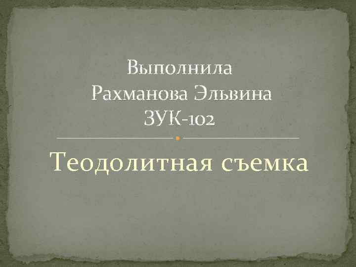 Выполнила Рахманова Эльвина ЗУК-102 Теодолитная съемка 