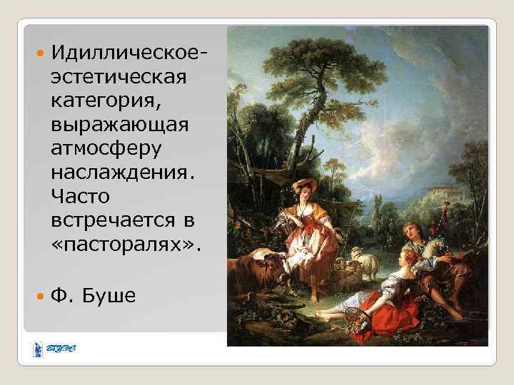  Идиллическоеэстетическая категория, выражающая атмосферу наслаждения. Часто встречается в «пасторалях» . Ф. Буше 