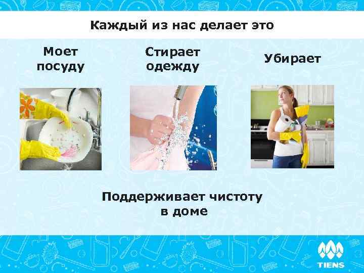 Каждый из нас делает это Моет посуду Стирает одежду Поддерживает чистоту в доме Убирает