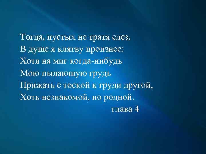 Тогда, пустых не тратя слез, В душе я клятву произнес: Хотя на миг когда-нибудь