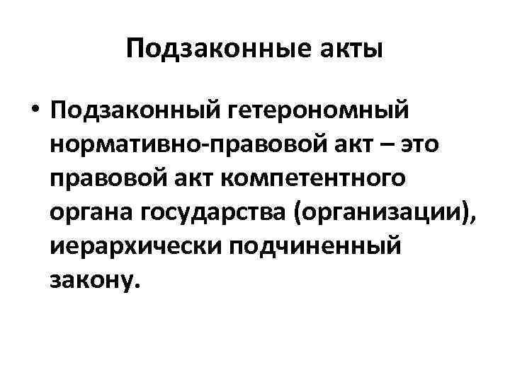 Подзаконные акты • Подзаконный гетерономный нормативно-правовой акт – это правовой акт компетентного органа государства