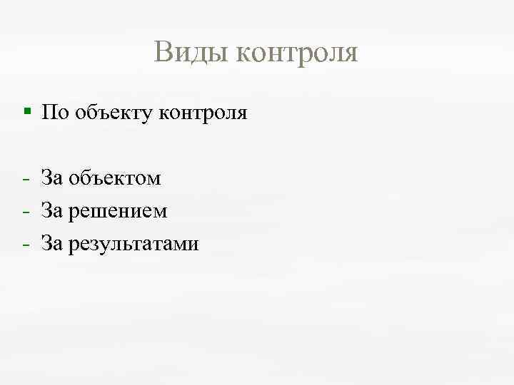 Виды контроля § По объекту контроля За объектом За решением За результатами 