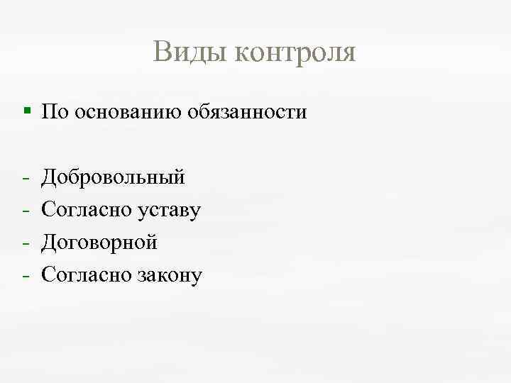Виды контроля § По основанию обязанности Добровольный Согласно уставу Договорной Согласно закону 