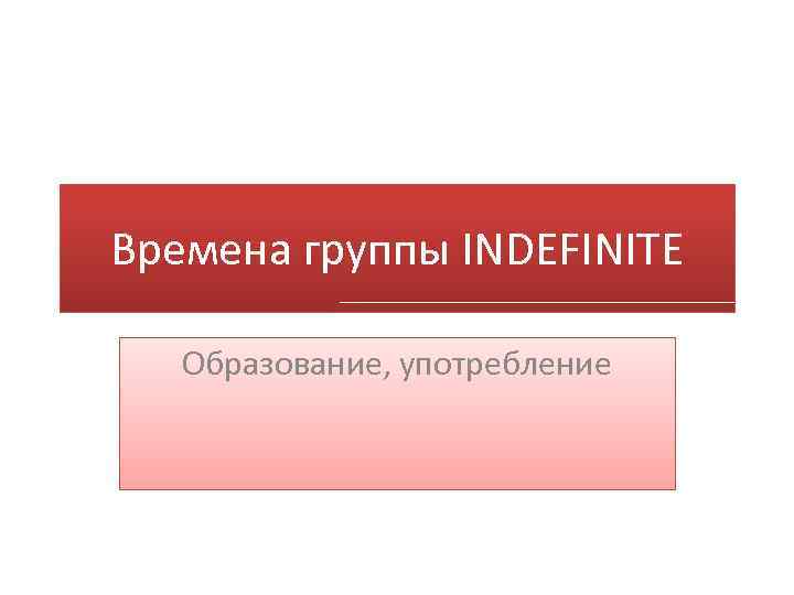 Времена группы INDEFINITЕ Образование, употребление 