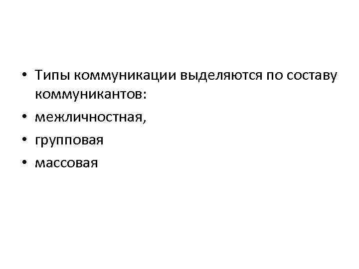  • Типы коммуникации выделяются по составу коммуникантов: • межличностная, • групповая • массовая
