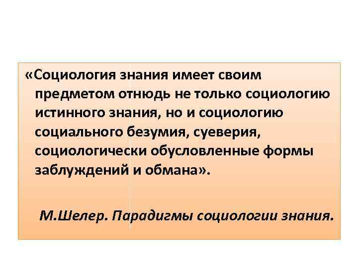  «Социология знания имеет своим предметом отнюдь не только социологию истинного знания, но и