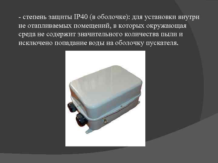 - степень защиты IP 40 (в оболочке): для установки внутри не отапливаемых помещений, в