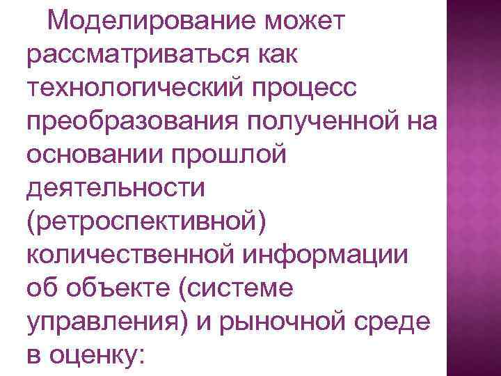 Моделирование может рассматриваться как технологический процесс преобразования полученной на основании прошлой деятельности (ретроспективной) количественной