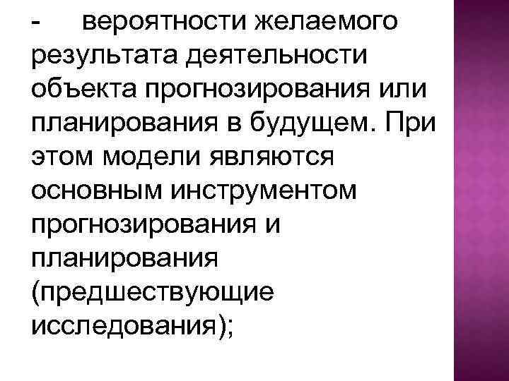 - вероятности желаемого результата деятельности объекта прогнозирования или планирования в будущем. При этом модели