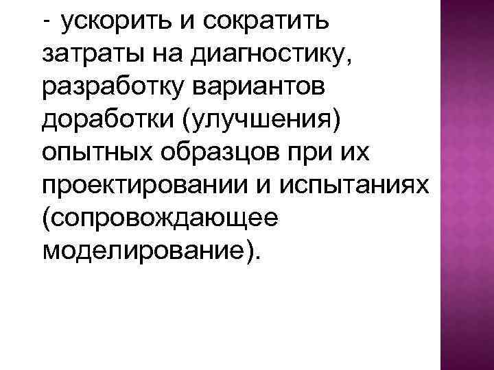 - ускорить и сократить затраты на диагностику, разработку вариантов доработки (улучшения) опытных образцов при