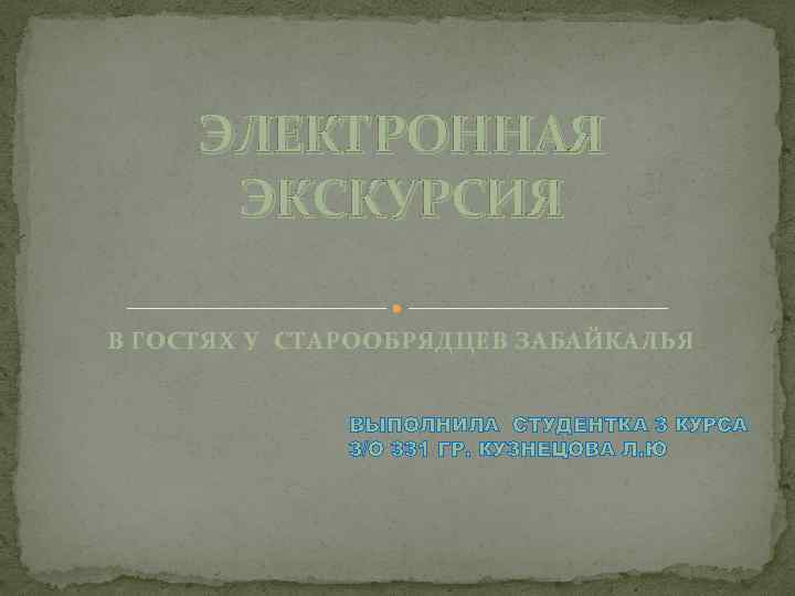 ЭЛЕКТРОННАЯ ЭКСКУРСИЯ В ГОСТЯХ У СТАРООБРЯДЦЕВ ЗАБАЙКАЛЬЯ ВЫПОЛНИЛА СТУДЕНТКА 3 КУРСА З/О 331 ГР.