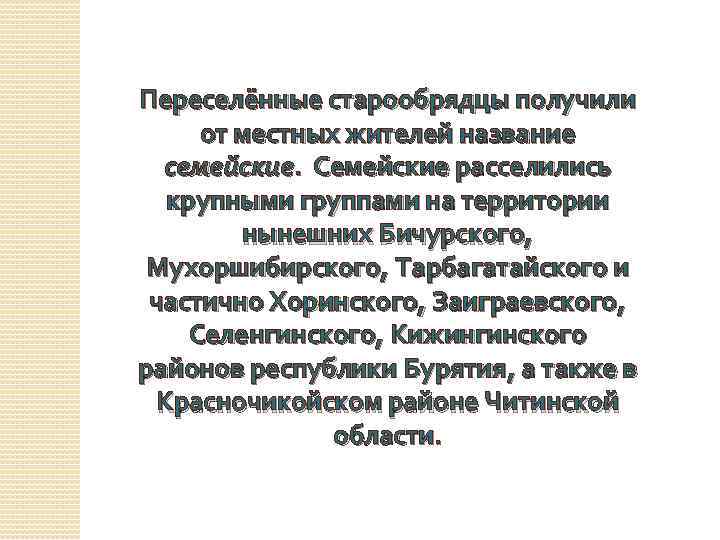 Переселённые старообрядцы получили от местных жителей название семейские. Семейские расселились крупными группами на территории